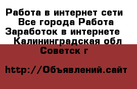 Работа в интернет сети. - Все города Работа » Заработок в интернете   . Калининградская обл.,Советск г.